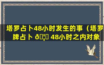 塔罗占卜48小时发生的事（塔罗牌占卜 🦄 48小时之内对象 🌺 有什么举动）